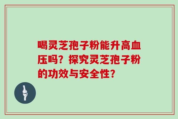 喝灵芝孢子粉能升高吗？探究灵芝孢子粉的功效与安全性？