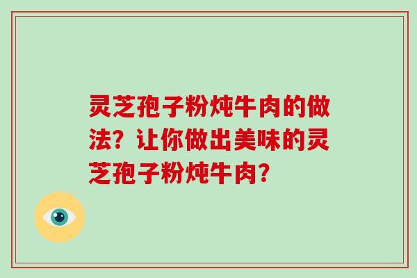 灵芝孢子粉炖牛肉的做法？让你做出美味的灵芝孢子粉炖牛肉？