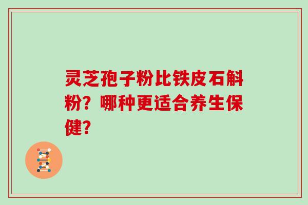 灵芝孢子粉比铁皮石斛粉？哪种更适合养生保健？