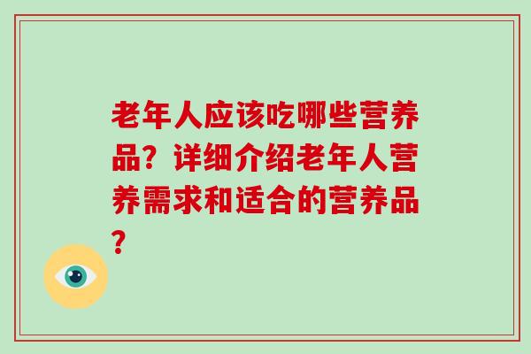 老年人应该吃哪些营养品？详细介绍老年人营养需求和适合的营养品？