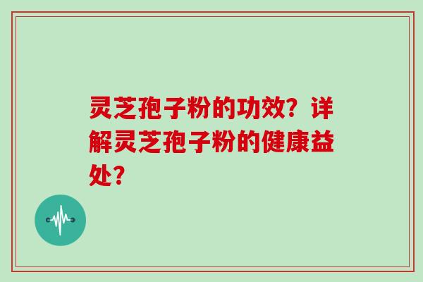 灵芝孢子粉的功效？详解灵芝孢子粉的健康益处？