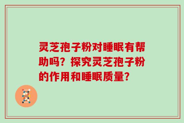 灵芝孢子粉对有帮助吗？探究灵芝孢子粉的作用和质量？