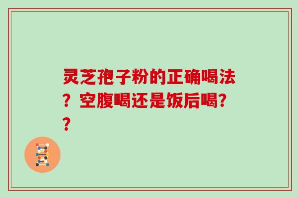 灵芝孢子粉的正确喝法？空腹喝还是饭后喝？？