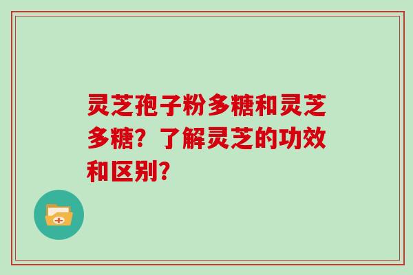 灵芝孢子粉多糖和灵芝多糖？了解灵芝的功效和区别？