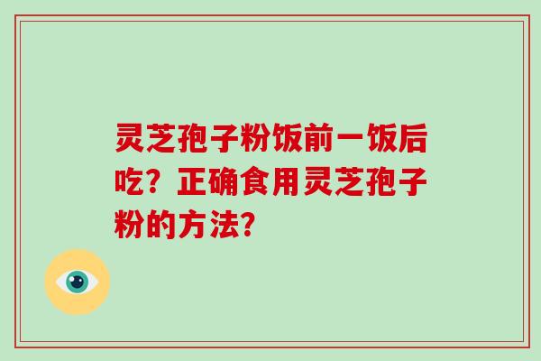 灵芝孢子粉饭前一饭后吃？正确食用灵芝孢子粉的方法？