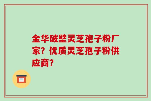 金华破壁灵芝孢子粉厂家？优质灵芝孢子粉供应商？