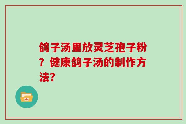 鸽子汤里放灵芝孢子粉？健康鸽子汤的制作方法？