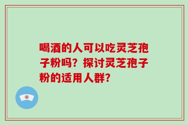 喝酒的人可以吃灵芝孢子粉吗？探讨灵芝孢子粉的适用人群？