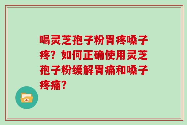 喝灵芝孢子粉胃疼嗓子疼?如何正确使用灵芝孢子粉缓解胃痛和嗓子? 喝灵芝孢子粉胃疼嗓子疼?如何正确使用灵芝孢子粉缓解胃痛和嗓子?
