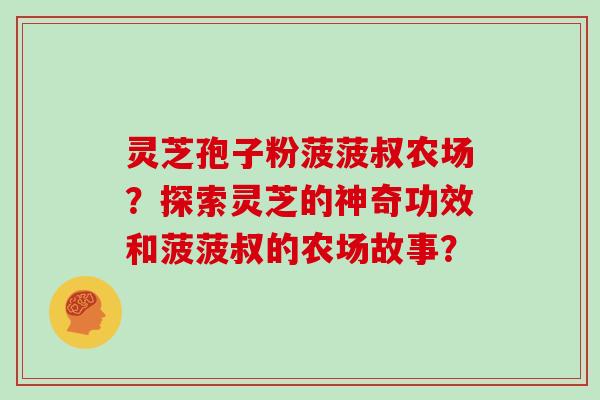 灵芝孢子粉菠菠叔农场？探索灵芝的神奇功效和菠菠叔的农场故事？