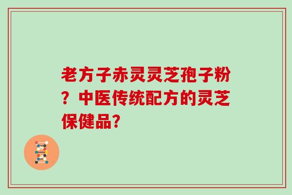 老方子赤灵灵芝孢子粉？中医传统配方的灵芝保健品？