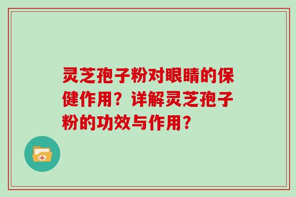 灵芝孢子粉对眼睛的保健作用？详解灵芝孢子粉的功效与作用？