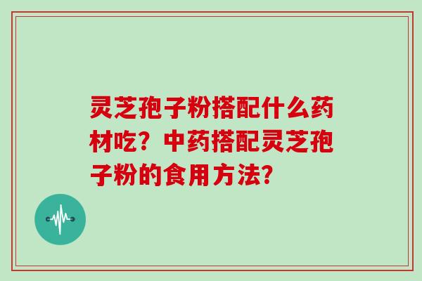 灵芝孢子粉搭配什么药材吃？搭配灵芝孢子粉的食用方法？