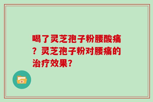 喝了灵芝孢子粉腰酸痛？灵芝孢子粉对腰痛的效果？