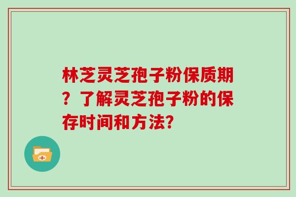 林芝灵芝孢子粉保质期？了解灵芝孢子粉的保存时间和方法？