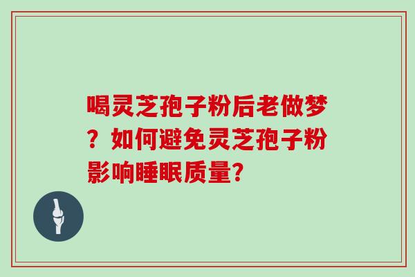 喝灵芝孢子粉后老做梦？如何避免灵芝孢子粉影响质量？