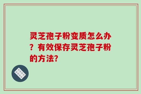 灵芝孢子粉变质怎么办？有效保存灵芝孢子粉的方法？