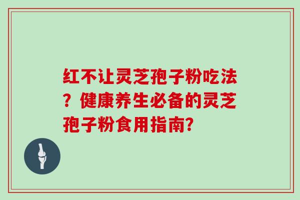 红不让灵芝孢子粉吃法？健康养生必备的灵芝孢子粉食用指南？