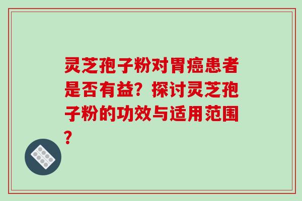 灵芝孢子粉对胃患者是否有益？探讨灵芝孢子粉的功效与适用范围？