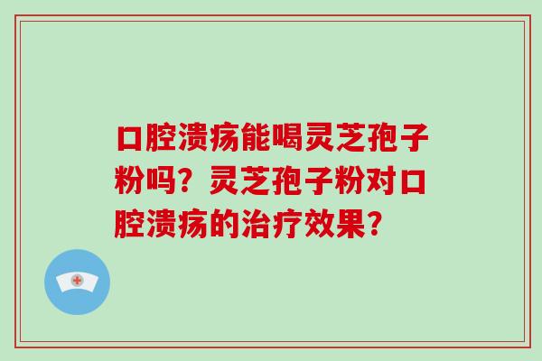口腔溃疡能喝灵芝孢子粉吗？灵芝孢子粉对口腔溃疡的效果？