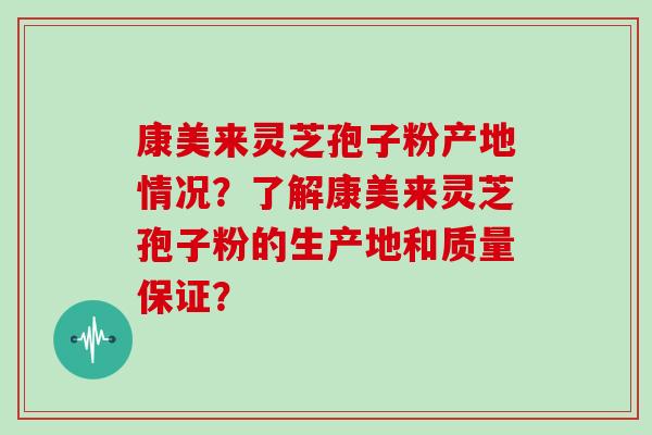 康美来灵芝孢子粉产地情况？了解康美来灵芝孢子粉的生产地和质量保证？