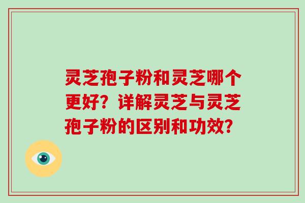灵芝孢子粉和灵芝哪个更好？详解灵芝与灵芝孢子粉的区别和功效？