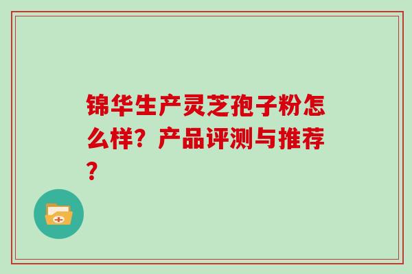 锦华生产灵芝孢子粉怎么样？产品评测与推荐？