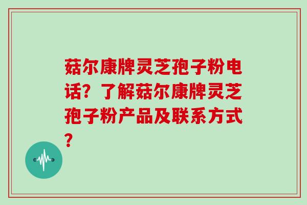 菇尔康牌灵芝孢子粉电话？了解菇尔康牌灵芝孢子粉产品及联系方式？