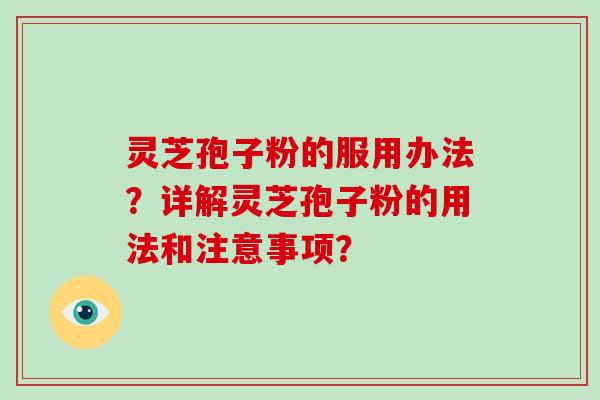 灵芝孢子粉的服用办法？详解灵芝孢子粉的用法和注意事项？