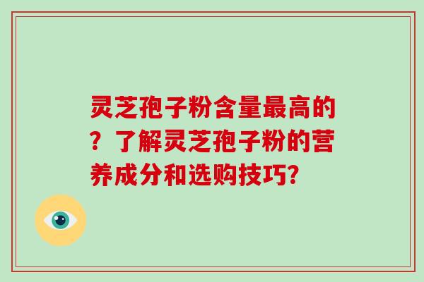 灵芝孢子粉含量高的？了解灵芝孢子粉的营养成分和选购技巧？