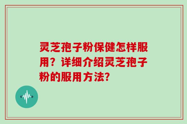 灵芝孢子粉保健怎样服用？详细介绍灵芝孢子粉的服用方法？