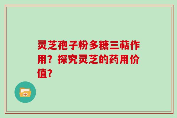 灵芝孢子粉多糖三萜作用？探究灵芝的药用价值？