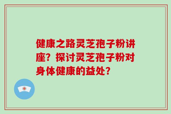健康之路灵芝孢子粉讲座？探讨灵芝孢子粉对身体健康的益处？