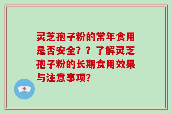 灵芝孢子粉的常年食用是否安全??了解灵芝孢子粉的长期食用效果与注意事项? 灵芝孢子粉的常年食用是否安全??了解灵芝孢子粉的长期食用效果与注意事项?