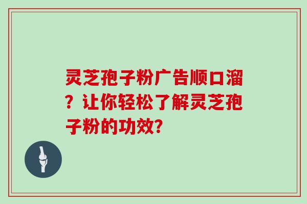 灵芝孢子粉广告顺口溜？让你轻松了解灵芝孢子粉的功效？