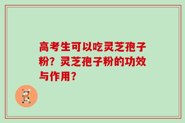 高考生可以吃灵芝孢子粉？灵芝孢子粉的功效与作用？