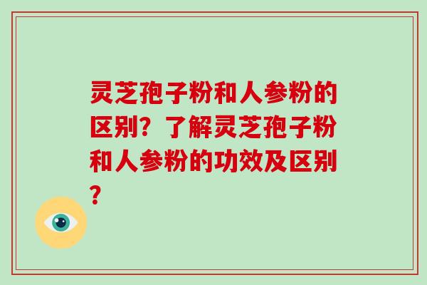 灵芝孢子粉和人参粉的区别？了解灵芝孢子粉和人参粉的功效及区别？