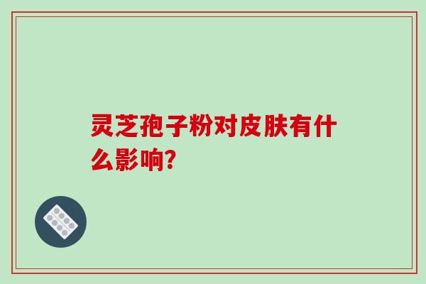 灵芝孢子粉对有什么影响？