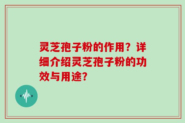 灵芝孢子粉的作用？详细介绍灵芝孢子粉的功效与用途？