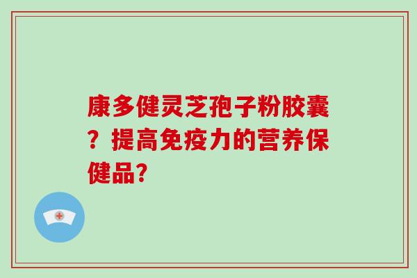 康多健灵芝孢子粉胶囊？提高免疫力的营养保健品？