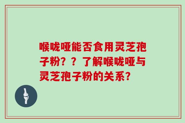 喉咙哑能否食用灵芝孢子粉？？了解喉咙哑与灵芝孢子粉的关系？