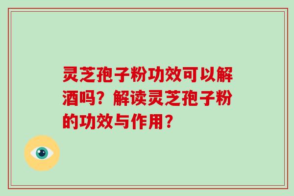 灵芝孢子粉功效可以解酒吗？解读灵芝孢子粉的功效与作用？