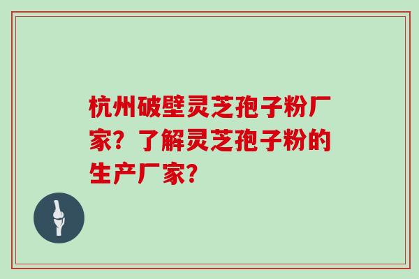 杭州破壁灵芝孢子粉厂家？了解灵芝孢子粉的生产厂家？