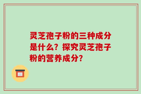 灵芝孢子粉的三种成分是什么？探究灵芝孢子粉的营养成分？