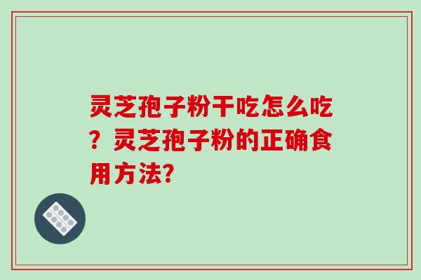 灵芝孢子粉干吃怎么吃？灵芝孢子粉的正确食用方法？