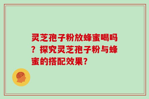 灵芝孢子粉放蜂蜜喝吗？探究灵芝孢子粉与蜂蜜的搭配效果？