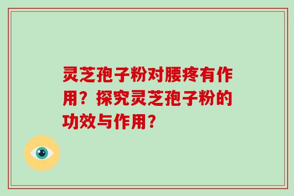灵芝孢子粉对腰疼有作用？探究灵芝孢子粉的功效与作用？