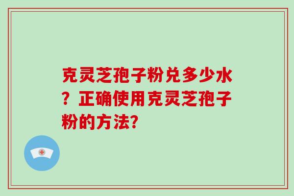 克灵芝孢子粉兑多少水？正确使用克灵芝孢子粉的方法？