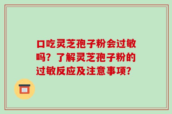 口吃灵芝孢子粉会吗？了解灵芝孢子粉的反应及注意事项？