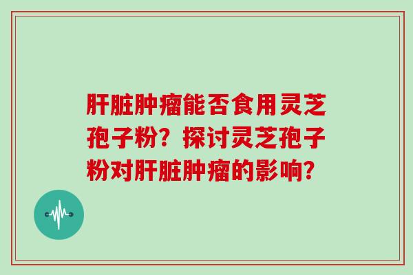 能否食用灵芝孢子粉？探讨灵芝孢子粉对的影响？